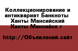 Коллекционирование и антиквариат Банкноты. Ханты-Мансийский,Ханты-Мансийск г.